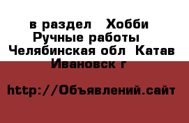  в раздел : Хобби. Ручные работы . Челябинская обл.,Катав-Ивановск г.